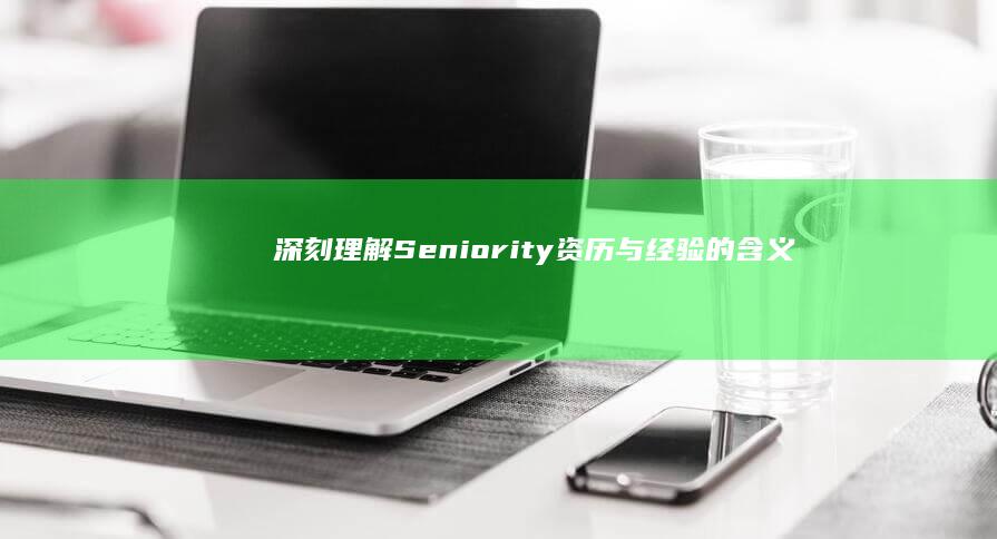 深刻理解Seniority：资历与经验的含义及其对职业发展的重要性