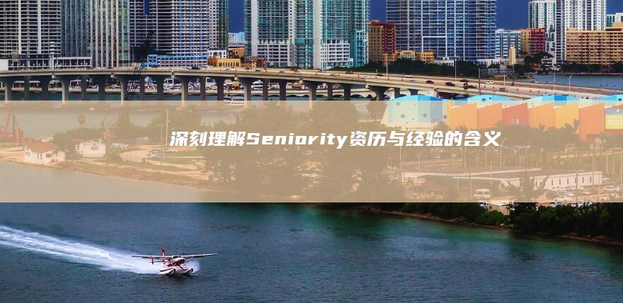 深刻理解Seniority：资历与经验的含义及其对职业发展的重要性